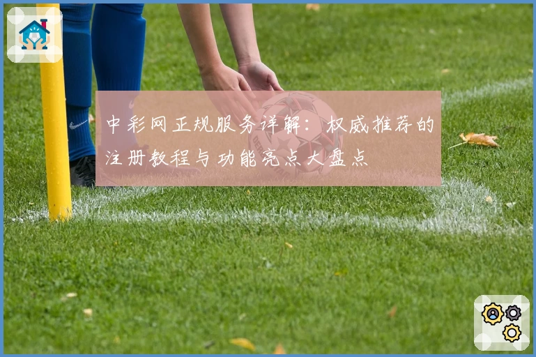 中彩网正规服务详解：权威推荐的注册教程与功能亮点大盘点