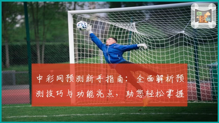 中彩网预测新手指南：全面解析预测技巧与功能亮点，助您轻松掌握攻略