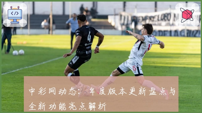 中彩网动态：年度版本更新盘点与全新功能亮点解析