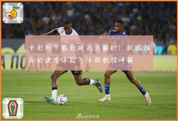 中彩网下载新版亮点解析：权威推荐的使用体验与注册教程详解