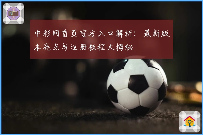 中彩网首页官方入口解析：最新版本亮点与注册教程大揭秘