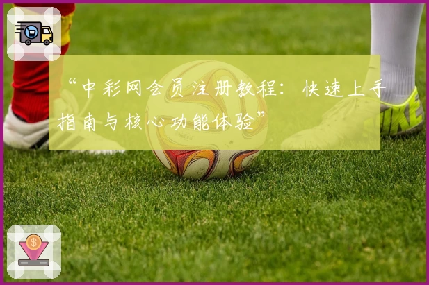 “中彩网会员注册教程:快速上手指南与核心功能体验”