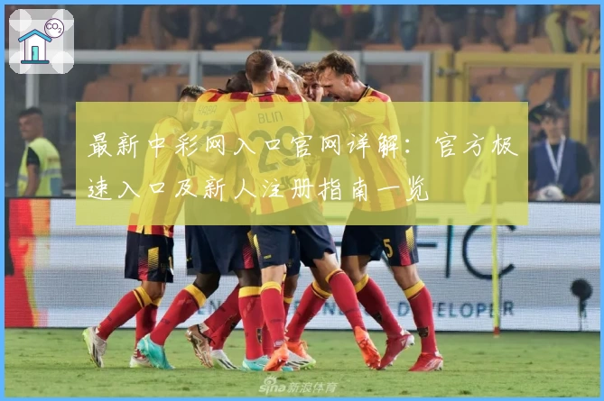 最新中彩网入口官网详解：官方极速入口及新人注册指南一览