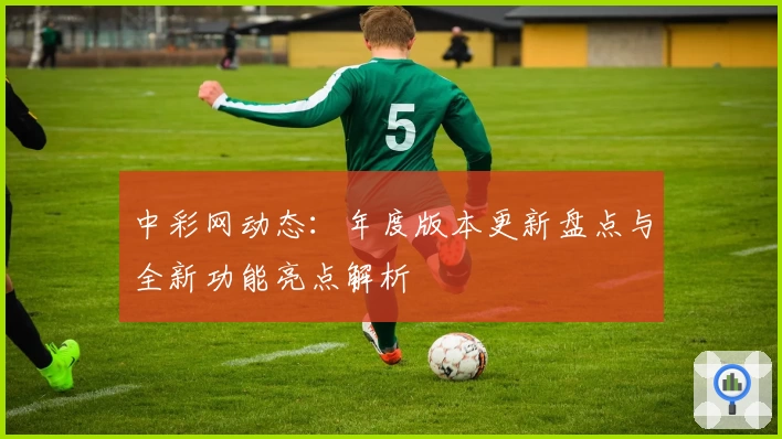 中彩网动态：年度版本更新盘点与全新功能亮点解析