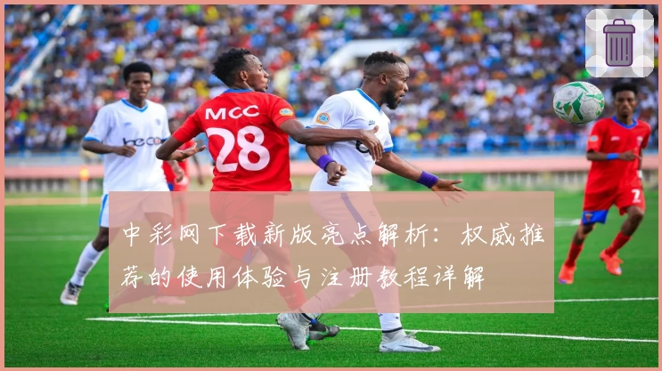 中彩网下载新版亮点解析：权威推荐的使用体验与注册教程详解