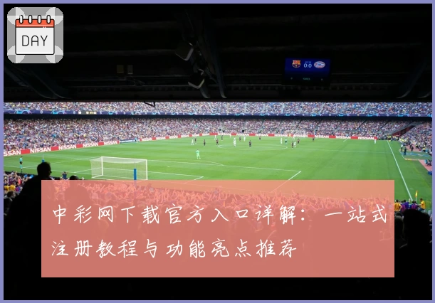 中彩网下载官方入口详解：一站式注册教程与功能亮点推荐