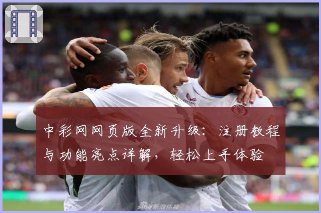 中彩网网页版全新升级：注册教程与功能亮点详解，轻松上手体验