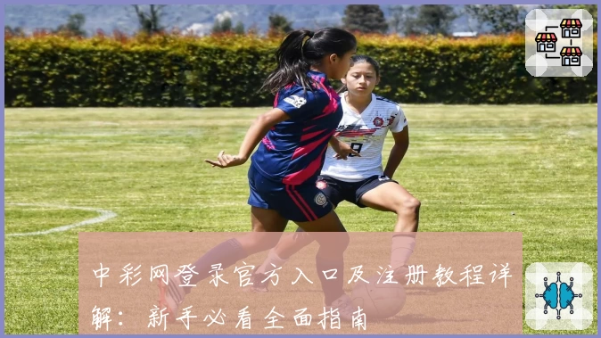 中彩网登录官方入口及注册教程详解：新手必看全面指南