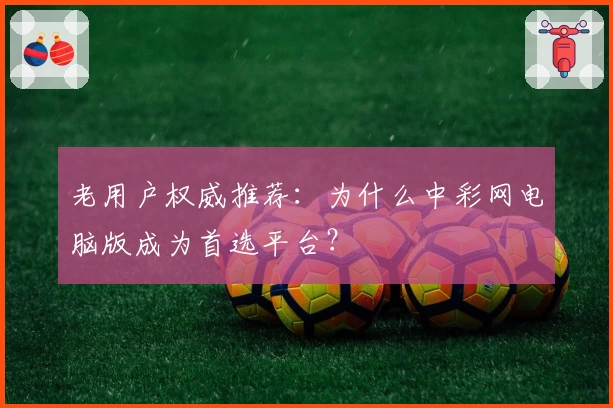 老用户权威推荐：为什么中彩网电脑版成为首选平台？