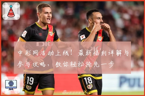 中彩网活动上线！最新福利详解与参与攻略，教你轻松抢先一步