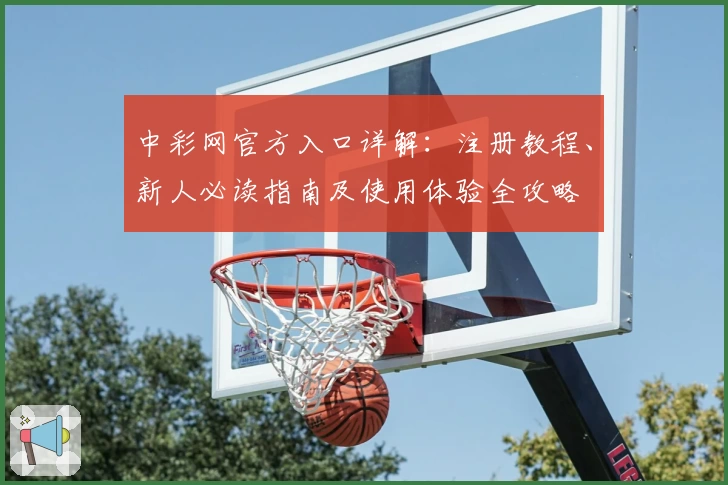 中彩网官方入口详解：注册教程、新人必读指南及使用体验全攻略