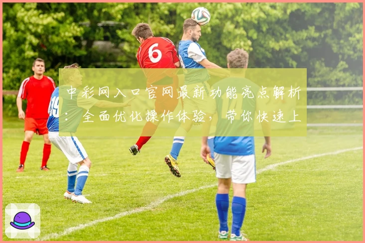 中彩网入口官网最新功能亮点解析：全面优化操作体验，带你快速上手注册使用