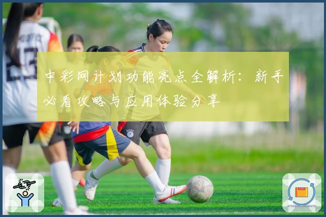 中彩网计划功能亮点全解析:新手必看攻略与应用体验分享