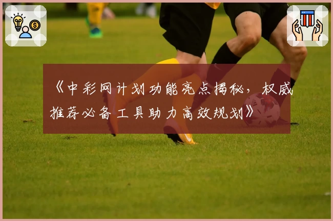 《中彩网计划功能亮点揭秘，权威推荐必备工具助力高效规划》