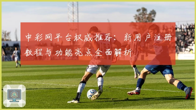 中彩网平台权威推荐：新用户注册教程与功能亮点全面解析