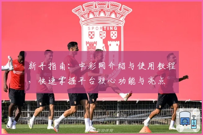 新手指南：中彩网介绍与使用教程，快速掌握平台核心功能与亮点