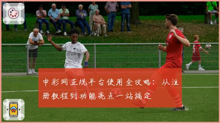 中彩网正规平台使用全攻略：从注册教程到功能亮点一站搞定