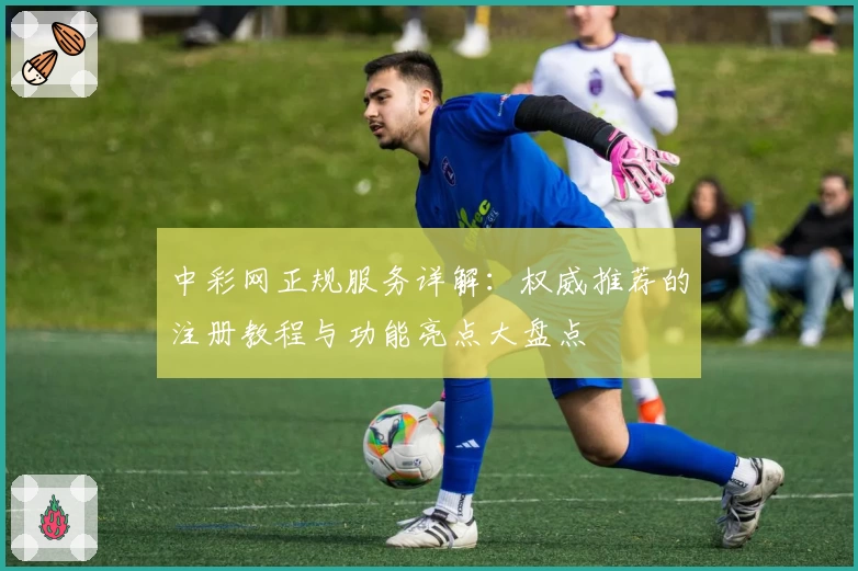 中彩网正规服务详解：权威推荐的注册教程与功能亮点大盘点