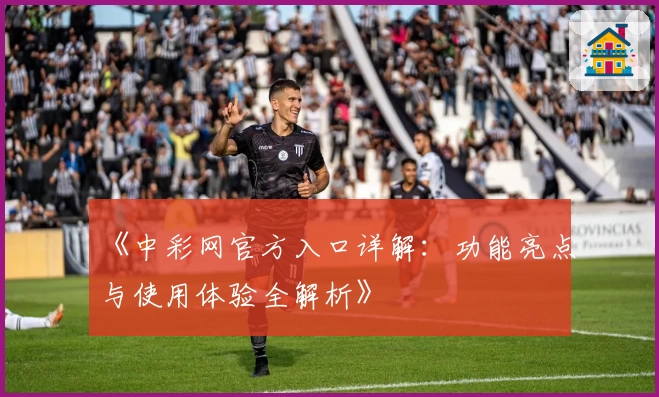 《中彩网官方入口详解：功能亮点与使用体验全解析》