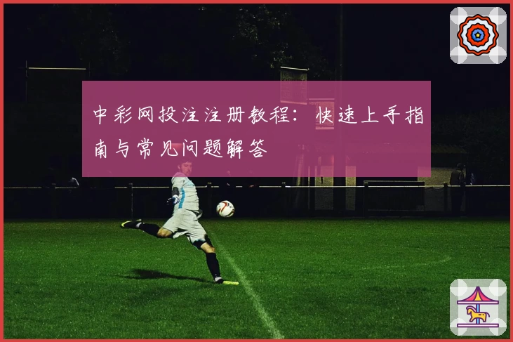 中彩网投注注册教程：快速上手指南与常见问题解答