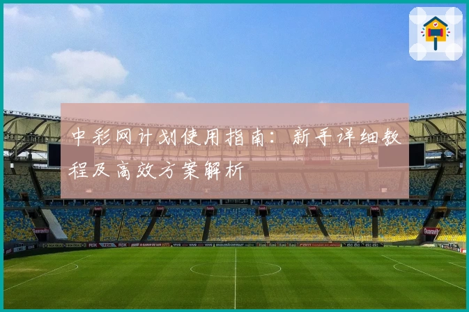 中彩网计划使用指南：新手详细教程及高效方案解析