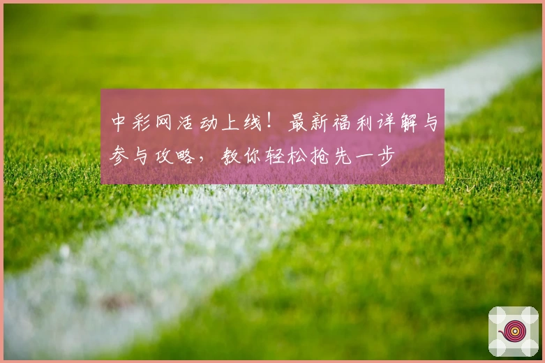 中彩网活动上线！最新福利详解与参与攻略，教你轻松抢先一步