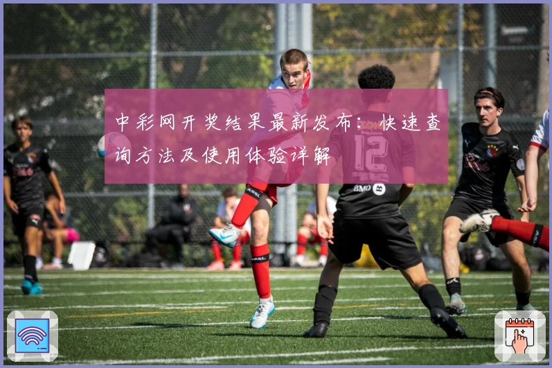 中彩网开奖结果最新发布：快速查询方法及使用体验详解