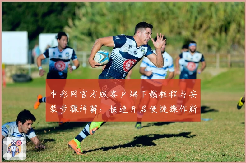 中彩网官方版客户端下载教程与安装步骤详解，快速开启便捷操作新体验