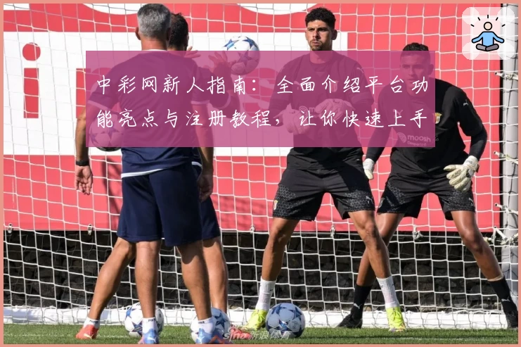 中彩网新人指南：全面介绍平台功能亮点与注册教程，让你快速上手