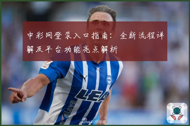 中彩网登录入口指南：全新流程详解及平台功能亮点解析