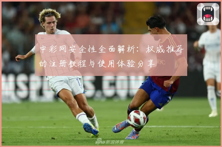 中彩网安全性全面解析：权威推荐的注册教程与使用体验分享