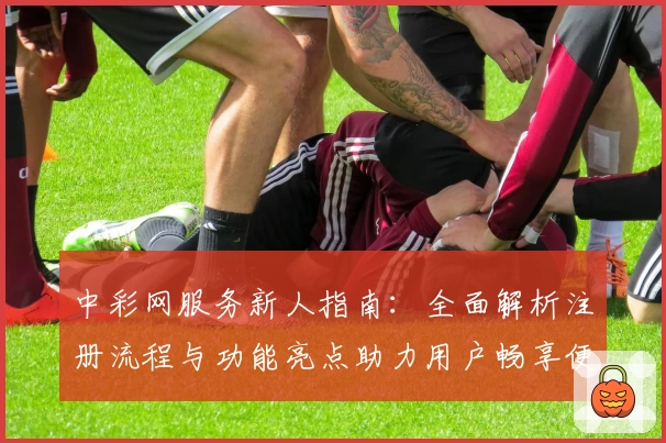 中彩网服务新人指南：全面解析注册流程与功能亮点助力用户畅享便捷体验