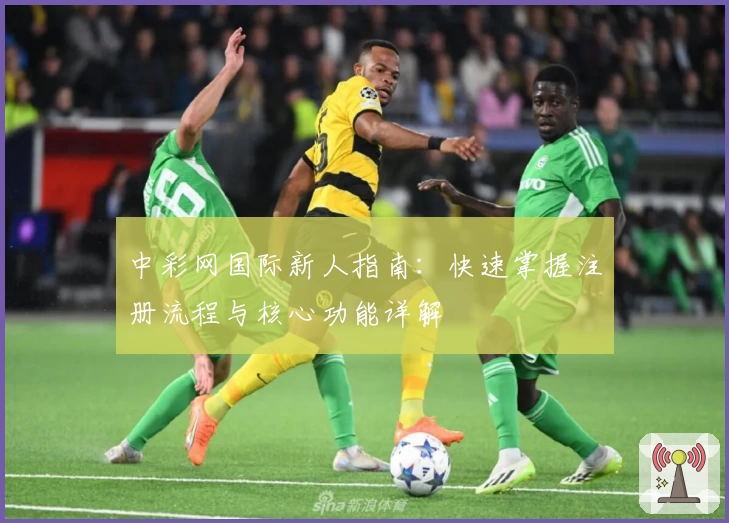 中彩网国际新人指南：快速掌握注册流程与核心功能详解