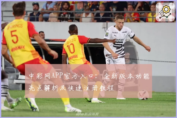 中彩网APP官方入口：全新版本功能亮点解析及快速注册教程