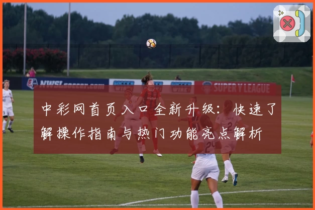 中彩网首页入口全新升级：快速了解操作指南与热门功能亮点解析
