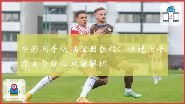 中彩网手机端注册教程：快速上手指南与核心功能解析