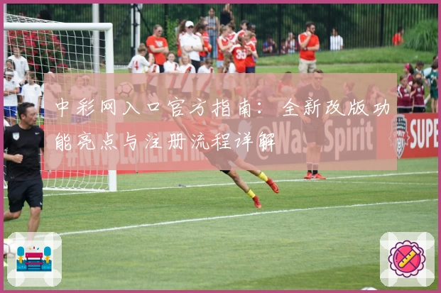 中彩网入口官方指南：全新改版功能亮点与注册流程详解