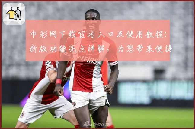 中彩网下载官方入口及使用教程：新版功能亮点详解，为您带来便捷操作体验