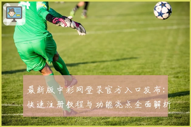 最新版中彩网登录官方入口发布:快速注册教程与功能亮点全面解析