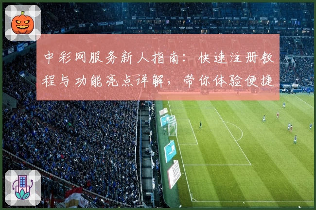 中彩网服务新人指南：快速注册教程与功能亮点详解，带你体验便捷生活创新之路