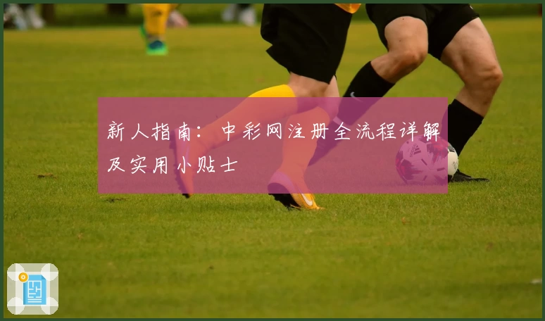新人指南：中彩网注册全流程详解及实用小贴士