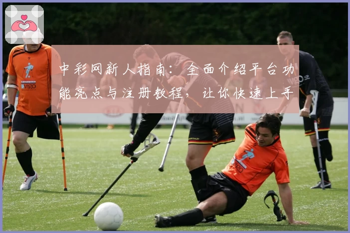 中彩网新人指南：全面介绍平台功能亮点与注册教程，让你快速上手