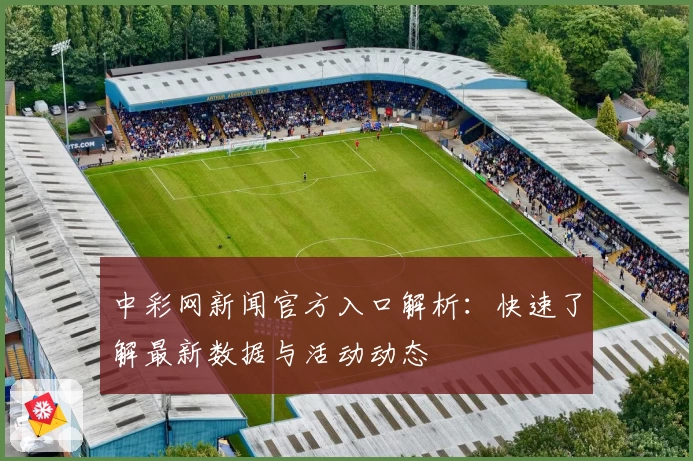 中彩网新闻官方入口解析:快速了解最新数据与活动动态
