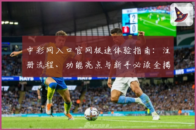 中彩网入口官网极速体验指南：注册流程、功能亮点与新手必读全揭秘