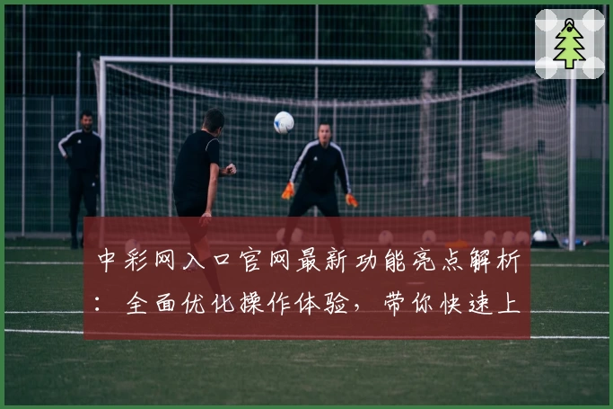 中彩网入口官网最新功能亮点解析：全面优化操作体验，带你快速上手注册使用