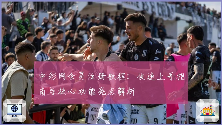 中彩网会员注册教程：快速上手指南与核心功能亮点解析