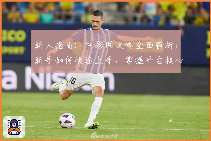 新人指南：中彩网攻略全面解析，新手如何快速上手，掌握平台核心功能