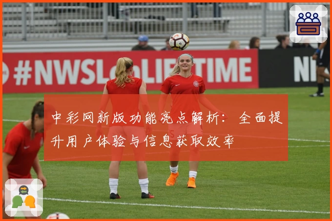 中彩网新版功能亮点解析：全面提升用户体验与信息获取效率