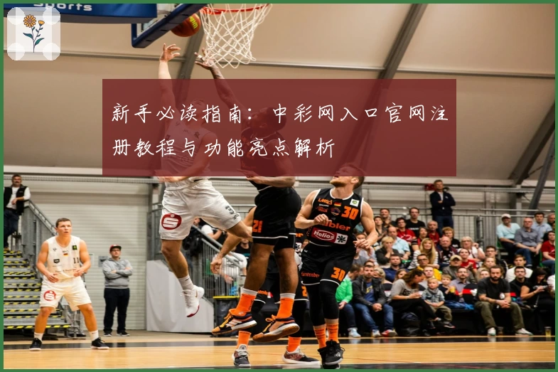 新手必读指南:中彩网入口官网注册教程与功能亮点解析