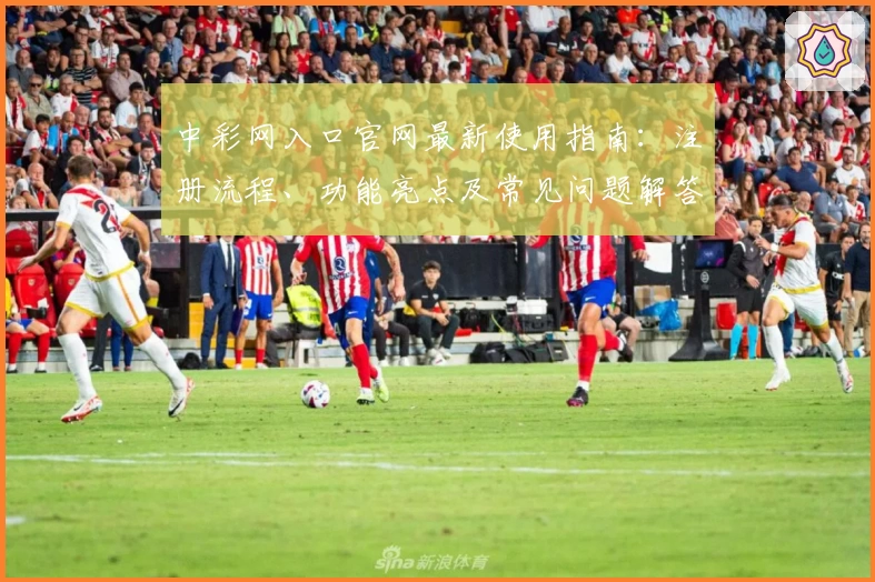 中彩网入口官网最新使用指南：注册流程、功能亮点及常见问题解答